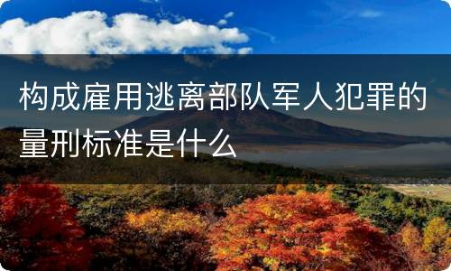 构成雇用逃离部队军人犯罪的量刑标准是什么