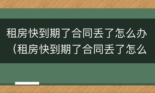 租房快到期了合同丢了怎么办（租房快到期了合同丢了怎么办呢）