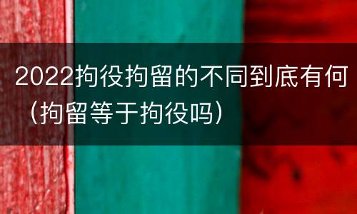 2022拘役拘留的不同到底有何（拘留等于拘役吗）