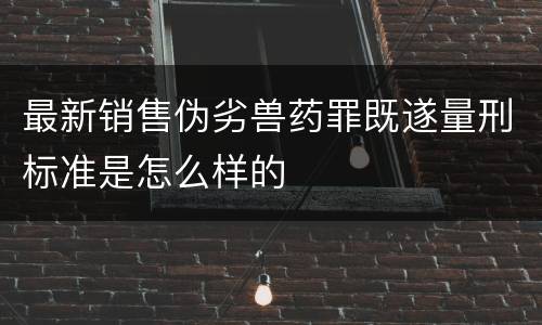 最新销售伪劣兽药罪既遂量刑标准是怎么样的