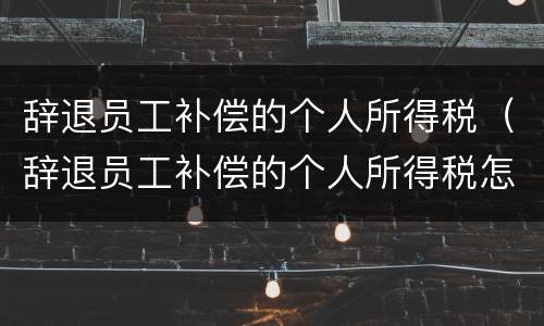 辞退员工补偿的个人所得税（辞退员工补偿的个人所得税怎么算）