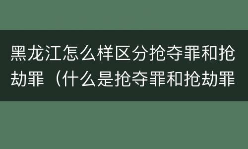 黑龙江怎么样区分抢夺罪和抢劫罪（什么是抢夺罪和抢劫罪的区别）