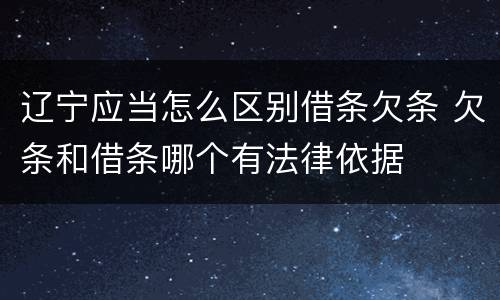 辽宁应当怎么区别借条欠条 欠条和借条哪个有法律依据