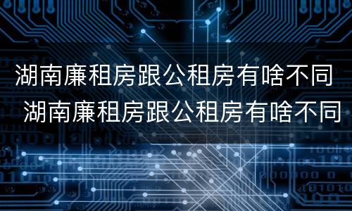湖南廉租房跟公租房有啥不同 湖南廉租房跟公租房有啥不同吗