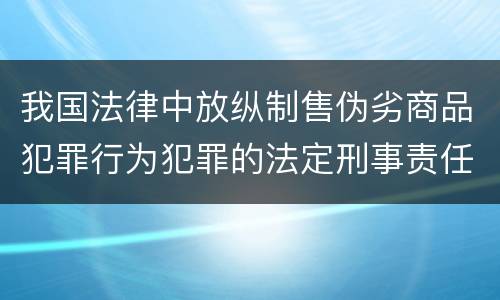我国法律中放纵制售伪劣商品犯罪行为犯罪的法定刑事责任是多少