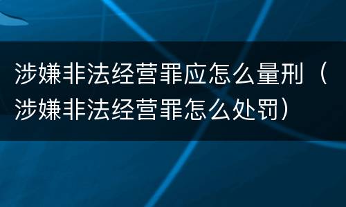 涉嫌非法经营罪应怎么量刑（涉嫌非法经营罪怎么处罚）