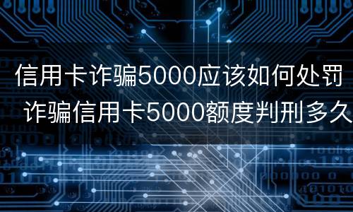 信用卡诈骗5000应该如何处罚 诈骗信用卡5000额度判刑多久?