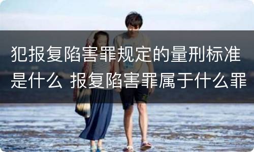犯报复陷害罪规定的量刑标准是什么 报复陷害罪属于什么罪