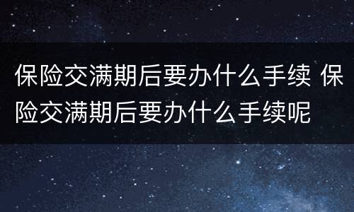 保险交满期后要办什么手续 保险交满期后要办什么手续呢