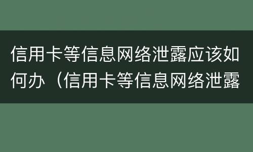 信用卡等信息网络泄露应该如何办（信用卡等信息网络泄露应该如何办理）