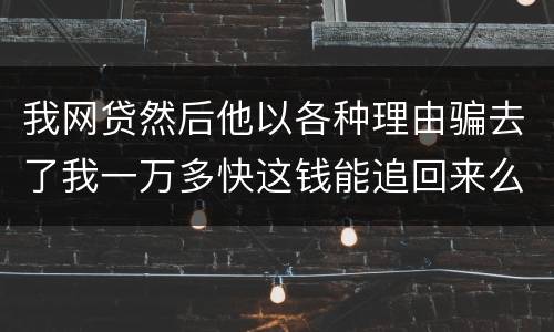 我网贷然后他以各种理由骗去了我一万多快这钱能追回来么