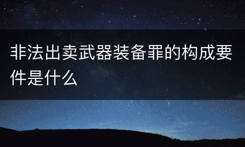 非法出卖武器装备罪的构成要件是什么