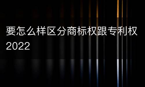 要怎么样区分商标权跟专利权2022
