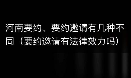 河南要约、要约邀请有几种不同（要约邀请有法律效力吗）