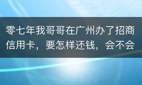 零七年我哥哥在广州办了招商信用卡，要怎样还钱，会不会坐牢