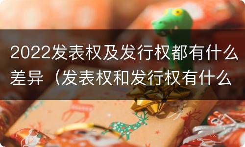 2022发表权及发行权都有什么差异（发表权和发行权有什么区别）