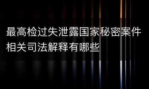 最高检过失泄露国家秘密案件相关司法解释有哪些