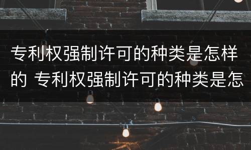 专利权强制许可的种类是怎样的 专利权强制许可的种类是怎样的呢