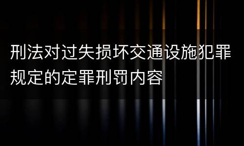 刑法对过失损坏交通设施犯罪规定的定罪刑罚内容