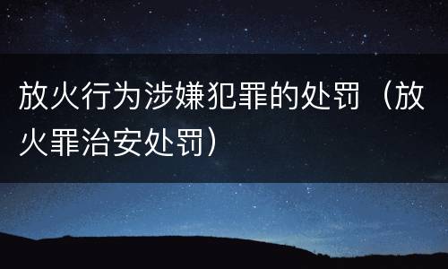 放火行为涉嫌犯罪的处罚（放火罪治安处罚）