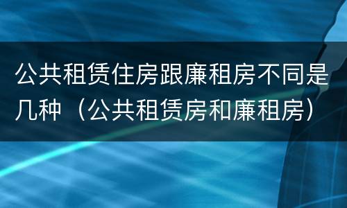 公共租赁住房跟廉租房不同是几种（公共租赁房和廉租房）