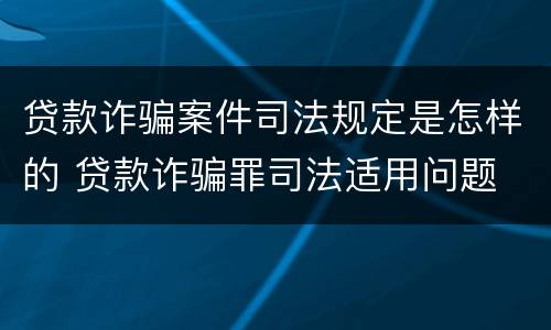 贷款诈骗案件司法规定是怎样的 贷款诈骗罪司法适用问题