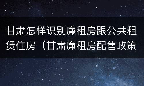 甘肃怎样识别廉租房跟公共租赁住房（甘肃廉租房配售政策）