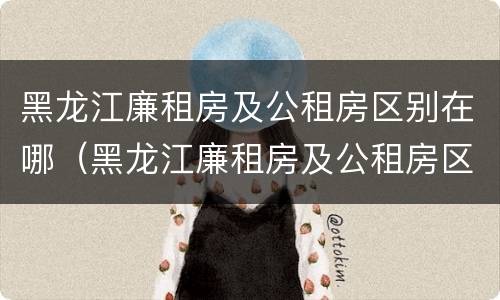 黑龙江廉租房及公租房区别在哪（黑龙江廉租房及公租房区别在哪儿）