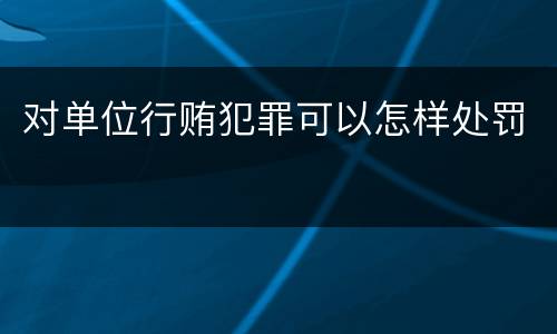 对单位行贿犯罪可以怎样处罚