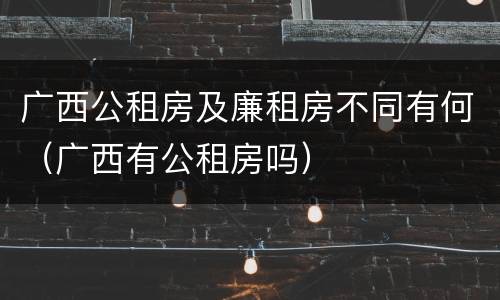 广西公租房及廉租房不同有何（广西有公租房吗）