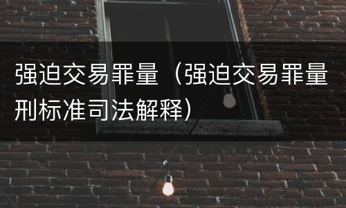 强迫交易罪量（强迫交易罪量刑标准司法解释）