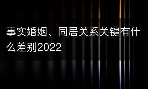事实婚姻、同居关系关键有什么差别2022
