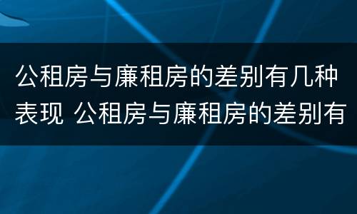 公租房与廉租房的差别有几种表现 公租房与廉租房的差别有几种表现形式