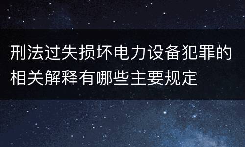 刑法过失损坏电力设备犯罪的相关解释有哪些主要规定