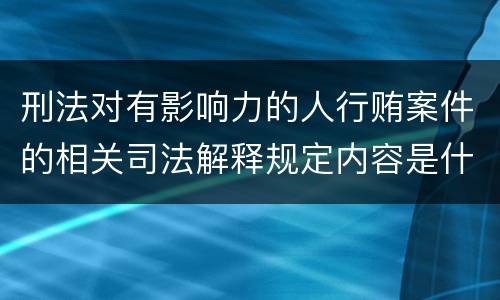 刑法对有影响力的人行贿案件的相关司法解释规定内容是什么