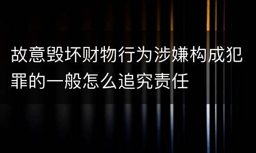 故意毁坏财物行为涉嫌构成犯罪的一般怎么追究责任