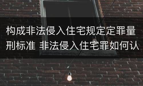 构成非法侵入住宅规定定罪量刑标准 非法侵入住宅罪如何认定