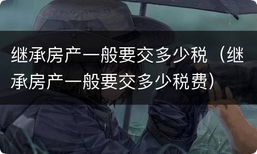 继承房产一般要交多少税（继承房产一般要交多少税费）