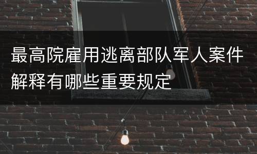 最高院雇用逃离部队军人案件解释有哪些重要规定