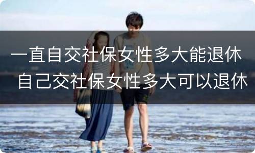 一直自交社保女性多大能退休 自己交社保女性多大可以退休