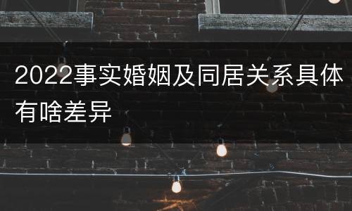 2022事实婚姻及同居关系具体有啥差异