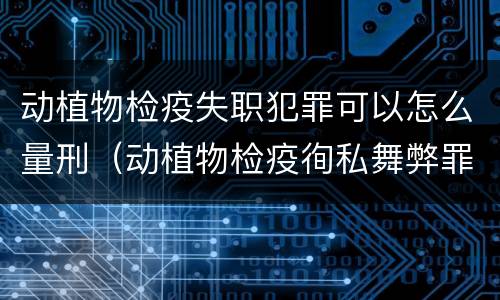 动植物检疫失职犯罪可以怎么量刑（动植物检疫徇私舞弊罪量刑）