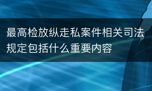 最高检放纵走私案件相关司法规定包括什么重要内容