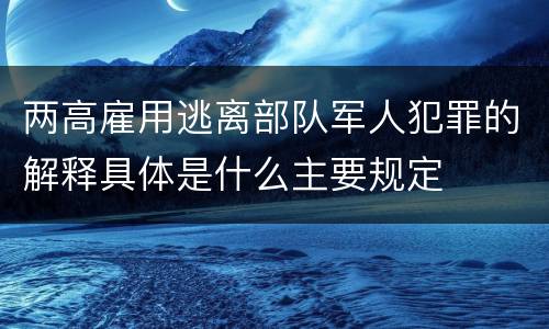 两高雇用逃离部队军人犯罪的解释具体是什么主要规定