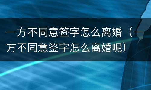 一方不同意签字怎么离婚（一方不同意签字怎么离婚呢）