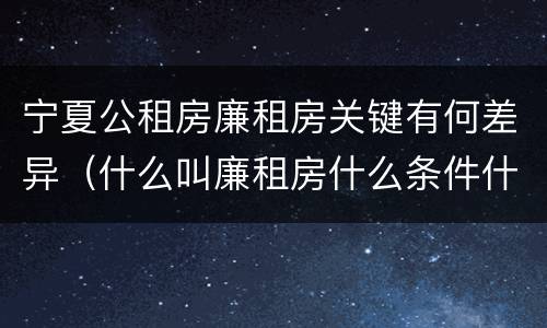 宁夏公租房廉租房关键有何差异（什么叫廉租房什么条件什么叫公租房）