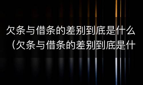 欠条与借条的差别到底是什么（欠条与借条的差别到底是什么呢）