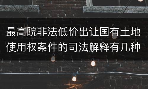 最高院非法低价出让国有土地使用权案件的司法解释有几种