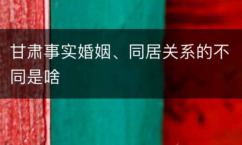 甘肃事实婚姻、同居关系的不同是啥