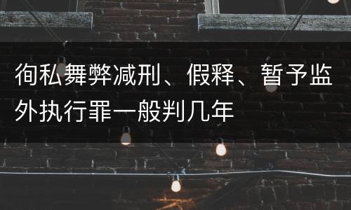 徇私舞弊减刑、假释、暂予监外执行罪一般判几年